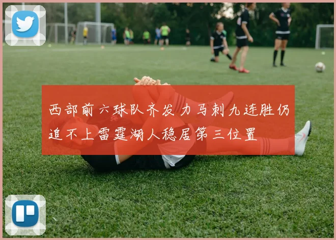 西部前六球队齐发力马刺九连胜仍追不上雷霆湖人稳居第三位置
