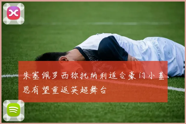 朱塞佩罗西称托纳利适合豪门小基恩有望重返英超舞台