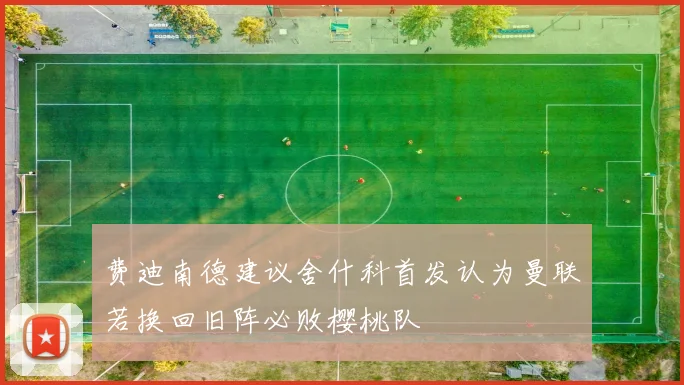 费迪南德建议舍什科首发认为曼联若换回旧阵必败樱桃队