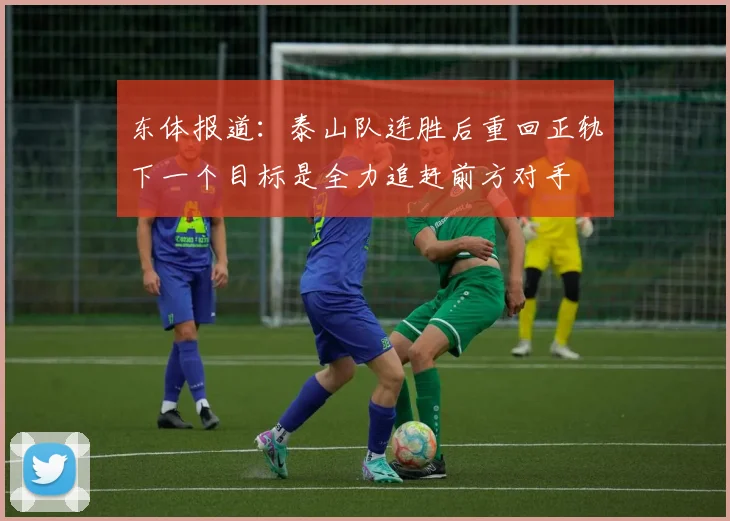 东体报道：泰山队连胜后重回正轨下一个目标是全力追赶前方对手
